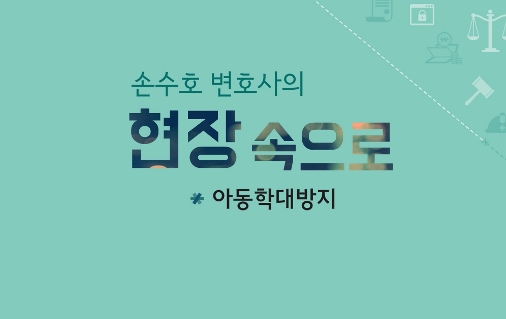 손수호 변호사의 현장 속으로_아동학대방지